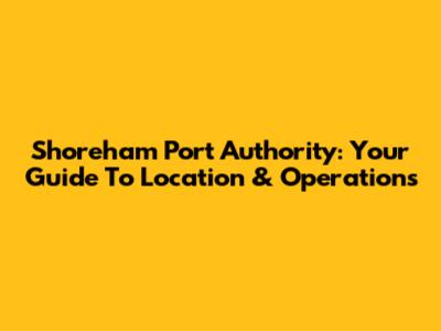 Shoreham Port Authority: Your Guide To Location & Operations