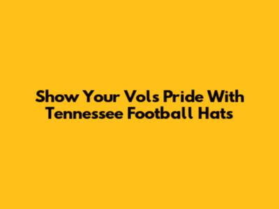 Show Your Vols Pride With Tennessee Football Hats