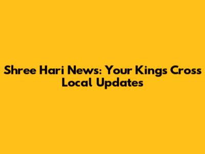 Shree Hari News: Your Kings Cross Local Updates