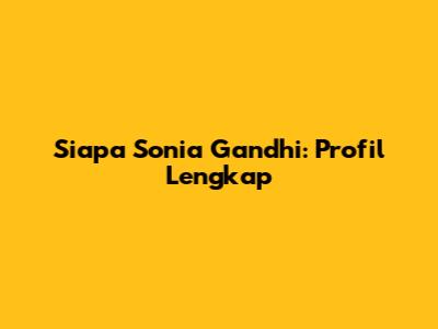 Siapa Sonia Gandhi: Profil Lengkap