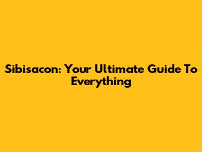 Sibisacon: Your Ultimate Guide To Everything