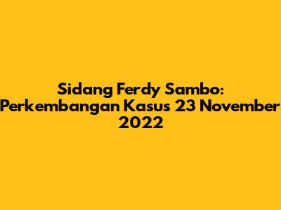 Sidang Ferdy Sambo: Perkembangan Kasus 23 November 2022