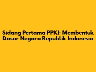 Sidang Pertama PPKI: Membentuk Dasar Negara Republik Indonesia