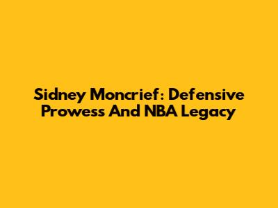 Sidney Moncrief: Defensive Prowess And NBA Legacy