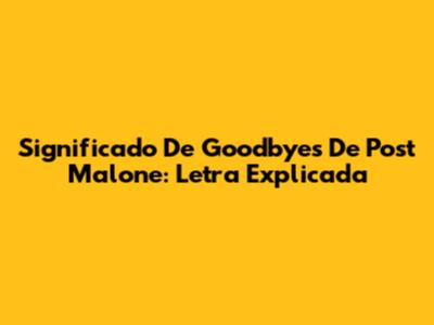 Significado De "Goodbyes" De Post Malone: Letra Explicada