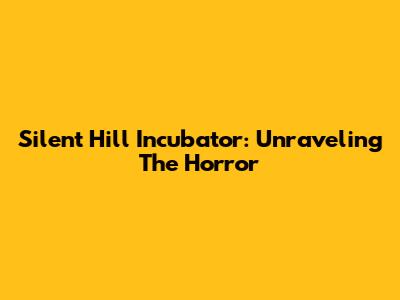 Silent Hill Incubator: Unraveling The Horror