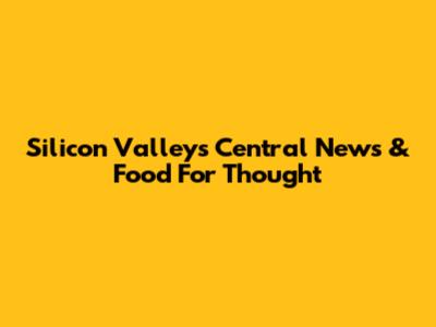 Silicon Valley's Central News & Food For Thought