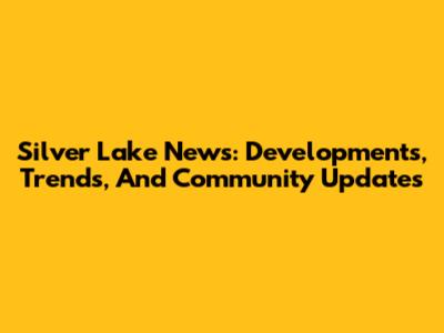 Silver Lake News: Developments, Trends, And Community Updates