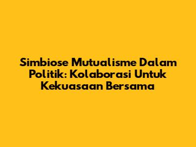 Simbiose Mutualisme Dalam Politik: Kolaborasi Untuk Kekuasaan Bersama