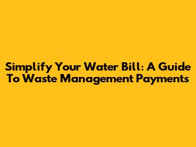 Simplify Your Water Bill: A Guide To Waste Management Payments