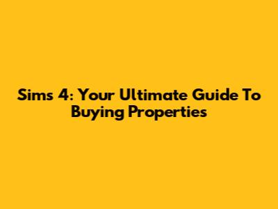 Sims 4: Your Ultimate Guide To Buying Properties