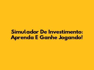 Simulador De Investimento: Aprenda E Ganhe Jogando!