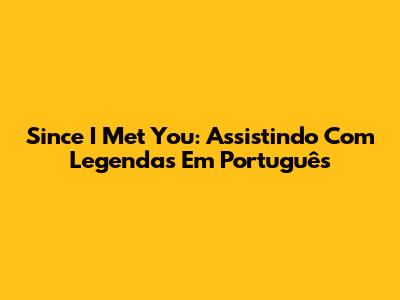 Since I Met You: Assistindo Com Legendas Em Português