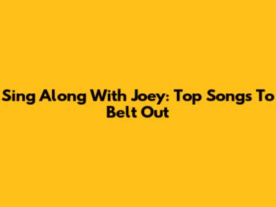Sing Along With Joey: Top Songs To Belt Out
