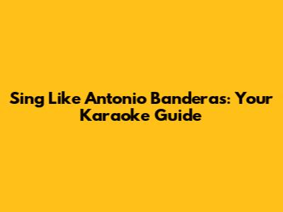 Sing Like Antonio Banderas: Your Karaoke Guide