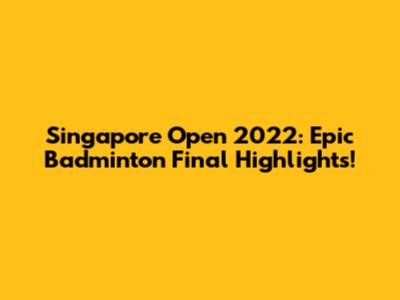 Singapore Open 2022: Epic Badminton Final Highlights!