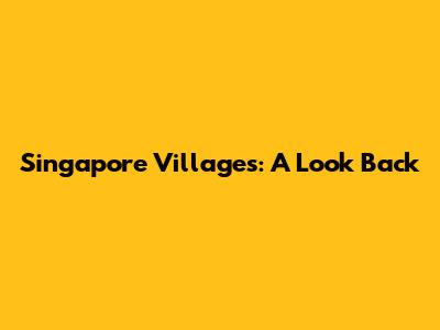 Singapore Villages: A Look Back