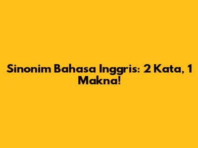 Sinonim Bahasa Inggris: 2 Kata, 1 Makna!