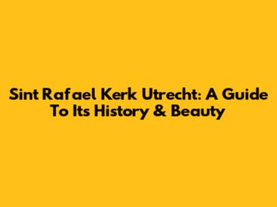 Sint Rafael Kerk Utrecht: A Guide To Its History & Beauty