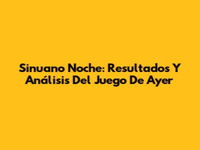 Sinuano Noche: Resultados Y Análisis Del Juego De Ayer
