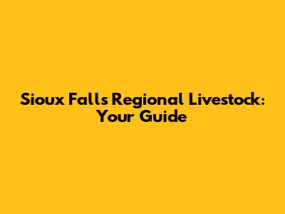 Sioux Falls Regional Livestock: Your Guide