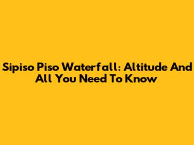 Sipiso Piso Waterfall: Altitude And All You Need To Know