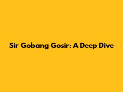 Sir Gobang Gosir: A Deep Dive