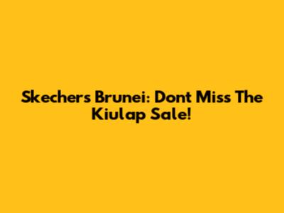 Skechers Brunei: Don't Miss The Kiulap Sale!