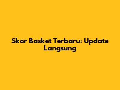 Skor Basket Terbaru: Update Langsung