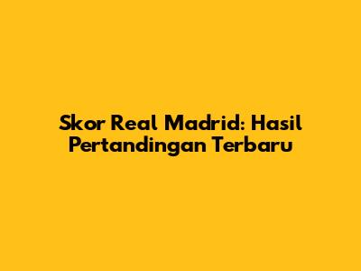 Skor Real Madrid: Hasil Pertandingan Terbaru