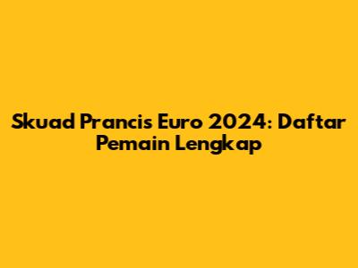 Skuad Prancis Euro 2024: Daftar Pemain Lengkap