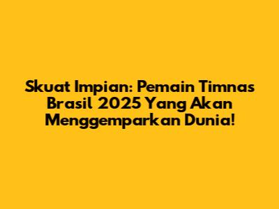 Skuat Impian: Pemain Timnas Brasil 2025 Yang Akan Menggemparkan Dunia!