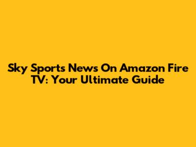 Sky Sports News On Amazon Fire TV: Your Ultimate Guide