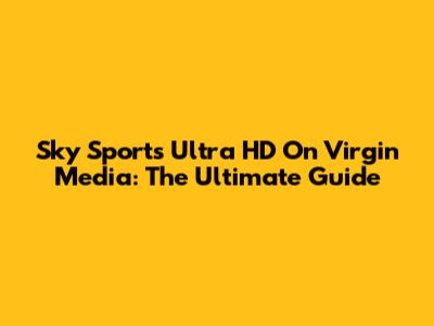 Sky Sports Ultra HD On Virgin Media: The Ultimate Guide
