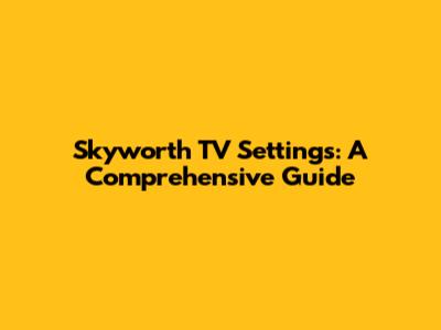 Skyworth TV Settings: A Comprehensive Guide
