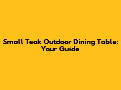 Small Teak Outdoor Dining Table: Your Guide