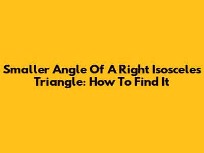 Smaller Angle Of A Right Isosceles Triangle: How To Find It