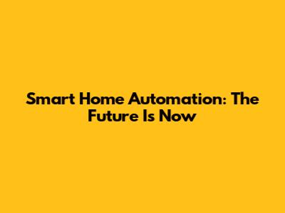 Smart Home Automation: The Future Is Now