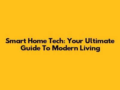 Smart Home Tech: Your Ultimate Guide To Modern Living
