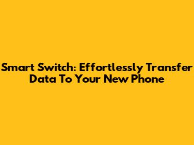 Smart Switch: Effortlessly Transfer Data To Your New Phone