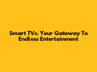 Smart TVs: Your Gateway To Endless Entertainment
