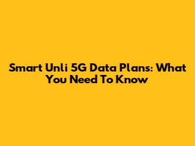 Smart Unli 5G Data Plans: What You Need To Know