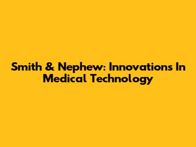 Smith & Nephew: Innovations In Medical Technology