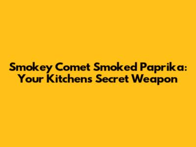 Smokey Comet Smoked Paprika: Your Kitchen's Secret Weapon