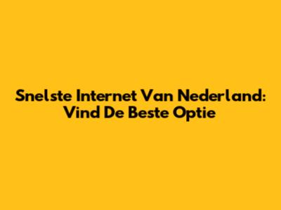 Snelste Internet Van Nederland: Vind De Beste Optie
