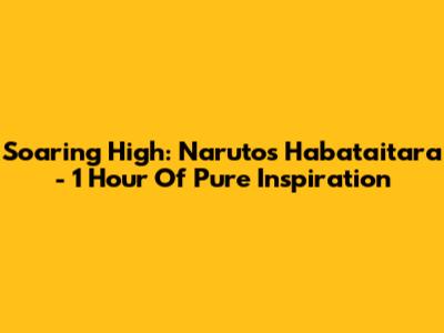 Soaring High: Naruto's 'Habataitara' - 1 Hour Of Pure Inspiration
