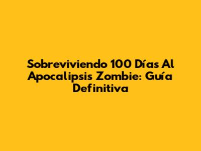 Sobreviviendo 100 Días Al Apocalipsis Zombie: Guía Definitiva