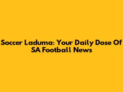 Soccer Laduma: Your Daily Dose Of SA Football News