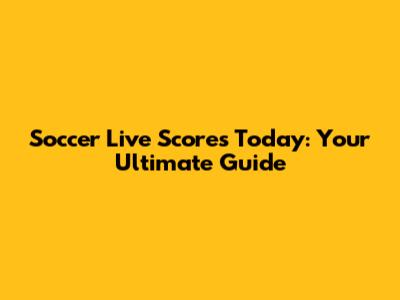 Soccer Live Scores Today: Your Ultimate Guide