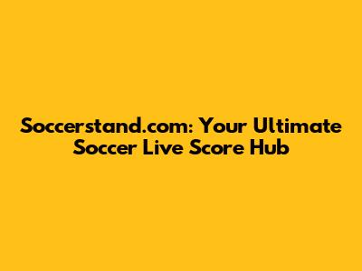 Soccerstand.com: Your Ultimate Soccer Live Score Hub